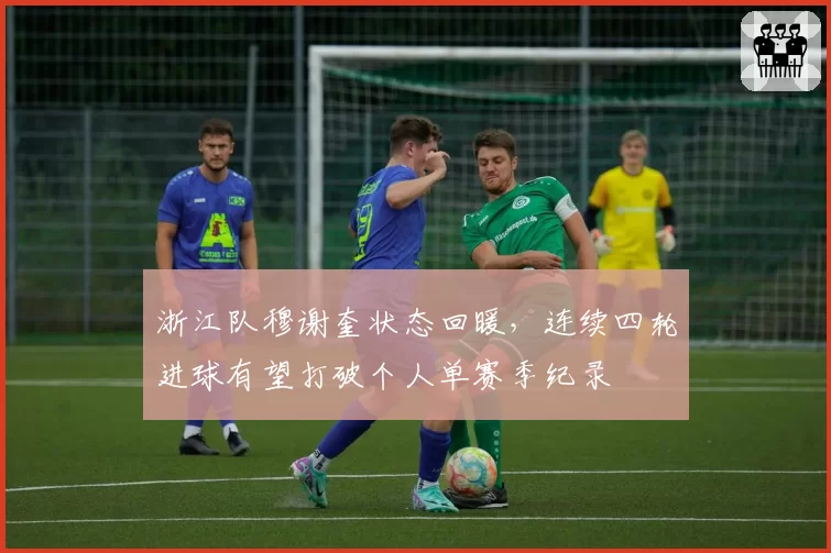 浙江队穆谢奎状态回暖，连续四轮进球有望打破个人单赛季纪录