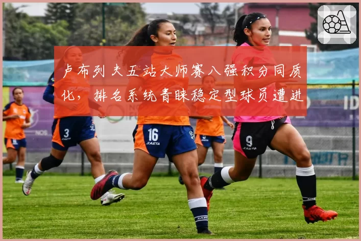 卢布列夫五站大师赛八强积分同质化，排名系统青睐稳定型球员遭进攻流派集体炮轰
