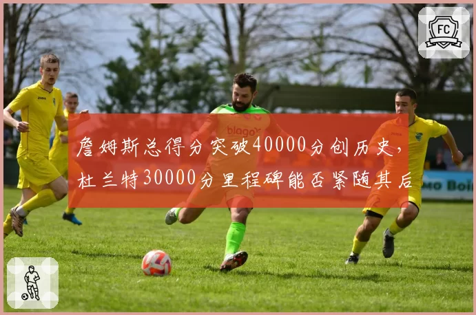詹姆斯总得分突破40000分创历史，杜兰特30000分里程碑能否紧随其后？