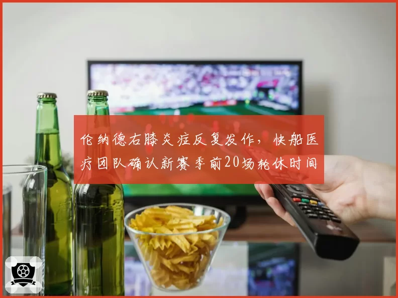 伦纳德右膝炎症反复发作，快船医疗团队确认新赛季前20场轮休时间表