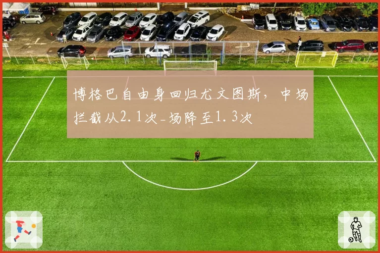 博格巴自由身回归尤文图斯，中场拦截从2.1次_场降至1.3次