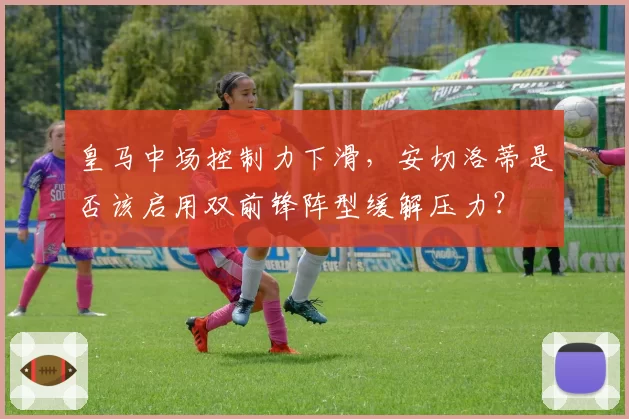皇马中场控制力下滑，安切洛蒂是否该启用双前锋阵型缓解压力？