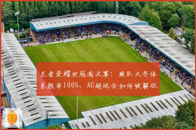 王者荣耀世冠淘汰赛：狼队大乔体系胜率100%，AG超玩会如何破解双传送流？
