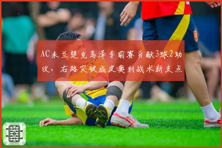 AC米兰楚克乌泽季前赛贡献3球2助攻，右路突破成皮奥利战术新支点