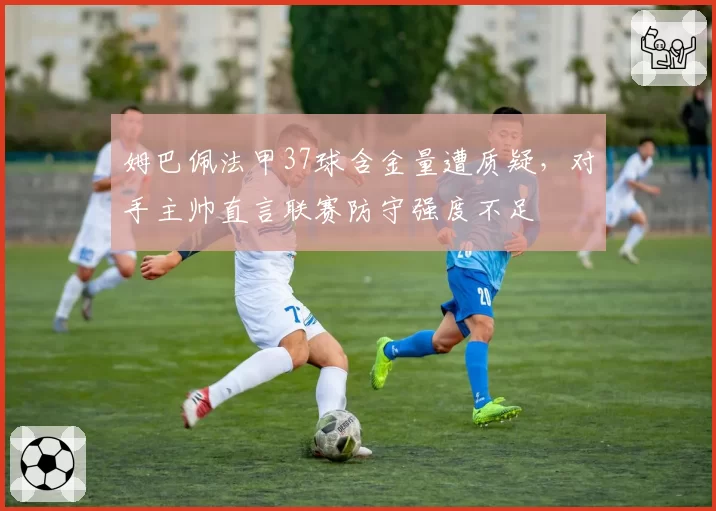 姆巴佩法甲37球含金量遭质疑，对手主帅直言联赛防守强度不足