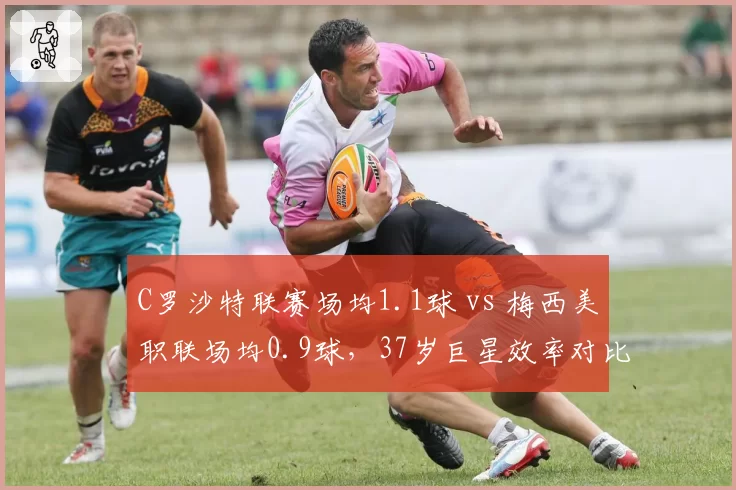 C罗沙特联赛场均1.1球 vs 梅西美职联场均0.9球，37岁巨星效率对比