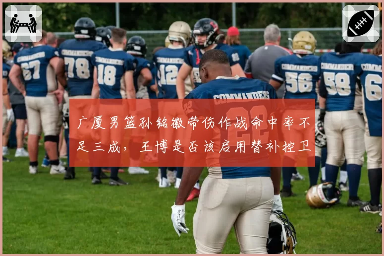广厦男篮孙铭徽带伤作战命中率不足三成，王博是否该启用替补控卫？
