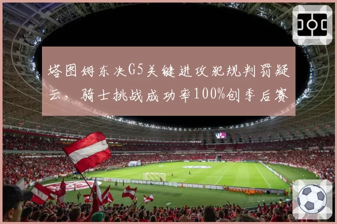 塔图姆东决G5关键进攻犯规判罚疑云，骑士挑战成功率100%创季后赛历史翻盘先例