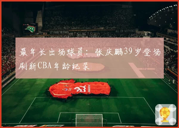 最年长出场球员：张庆鹏39岁登场刷新CBA年龄纪录