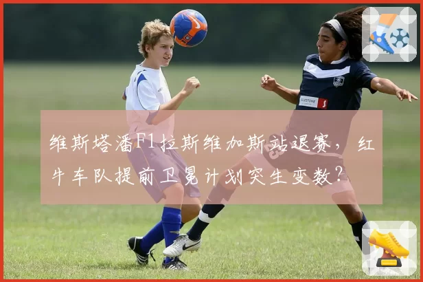 维斯塔潘F1拉斯维加斯站退赛，红牛车队提前卫冕计划突生变数？