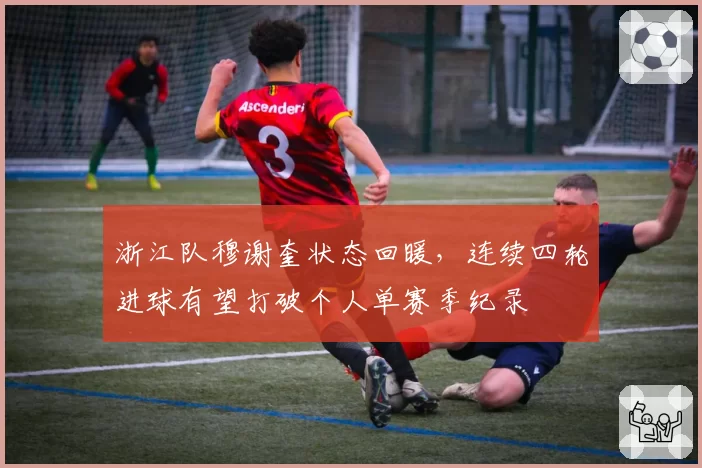 浙江队穆谢奎状态回暖，连续四轮进球有望打破个人单赛季纪录