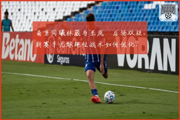南京同曦林葳与王岚嵚后场双核，新赛季无球跑位战术如何优化？