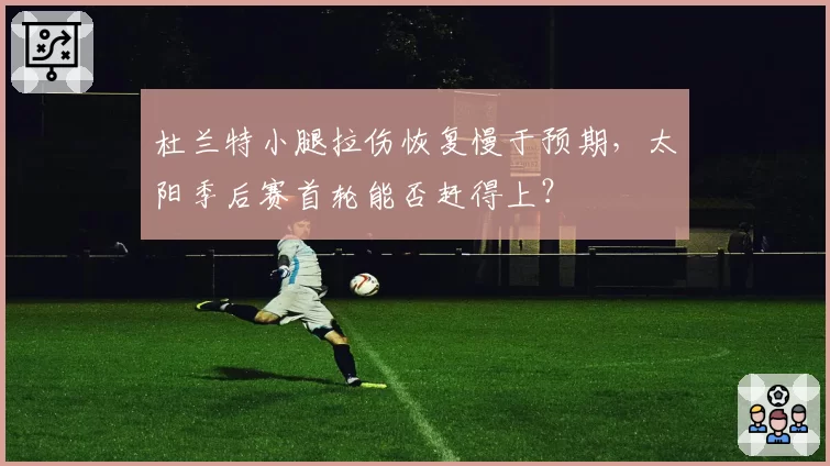 杜兰特小腿拉伤恢复慢于预期，太阳季后赛首轮能否赶得上？