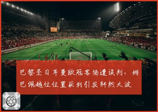 巴黎圣日耳曼欧冠客场遭误判，姆巴佩越位位置获利引发轩然大波