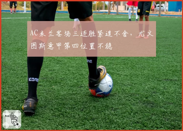 AC米兰客场三连胜紧追不舍，尤文图斯意甲第四位置不稳