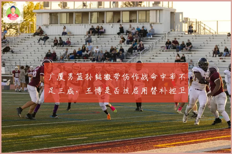 广厦男篮孙铭徽带伤作战命中率不足三成，王博是否该启用替补控卫？