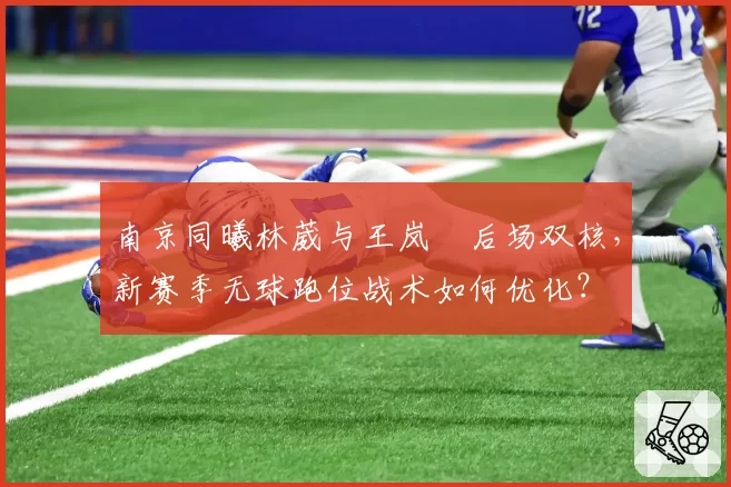 南京同曦林葳与王岚嵚后场双核，新赛季无球跑位战术如何优化？