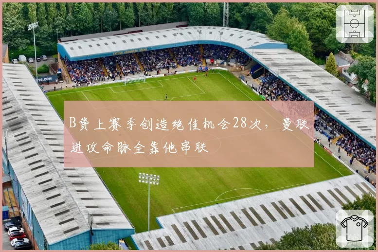 B费上赛季创造绝佳机会28次，曼联进攻命脉全靠他串联