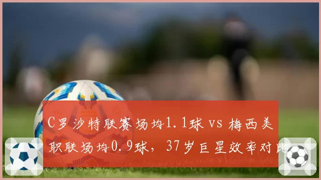 C罗沙特联赛场均1.1球 vs 梅西美职联场均0.9球，37岁巨星效率对比