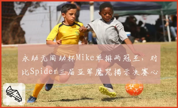 永劫无间劫杯Mike单排两冠王，对比Spider三届亚军魔咒揭示决赛心态决定论