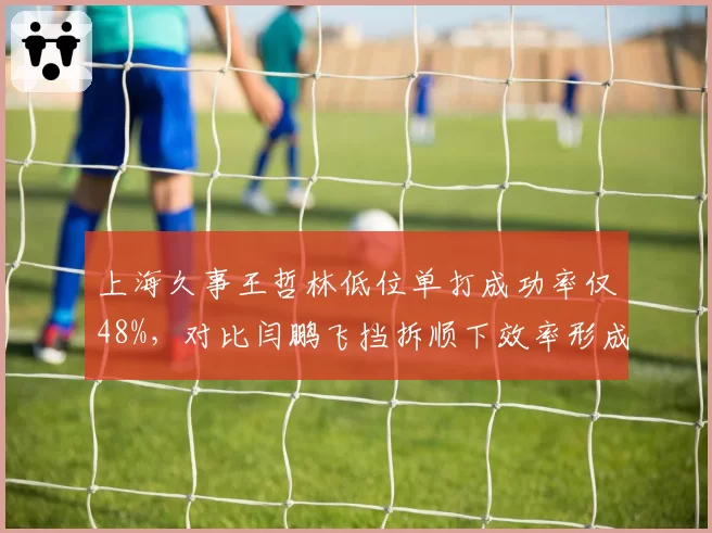上海久事王哲林低位单打成功率仅48%，对比闫鹏飞挡拆顺下效率形成鲜明对照