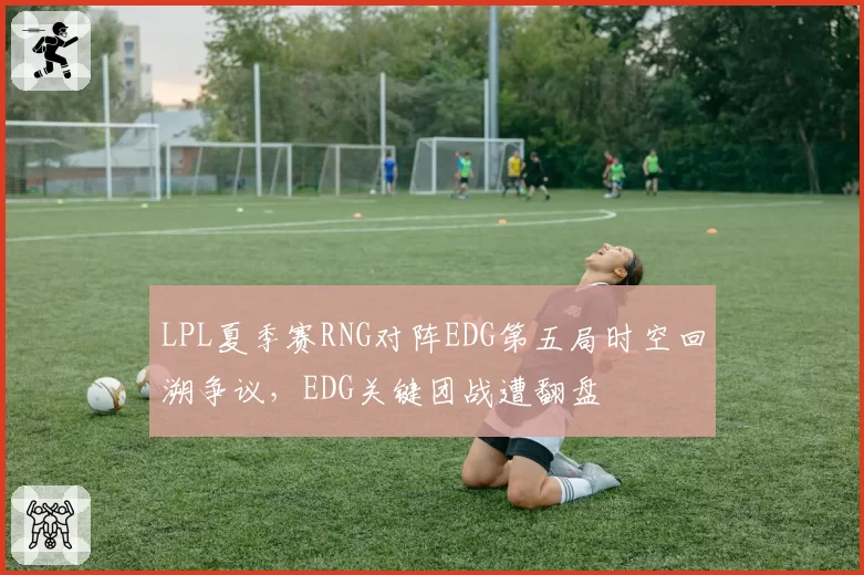 LPL夏季赛RNG对阵EDG第五局时空回溯争议，EDG关键团战遭翻盘