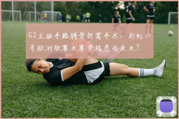 G2主狙手胳膊骨折需手术，彩虹六号欧洲联赛决赛资格悬而未决？