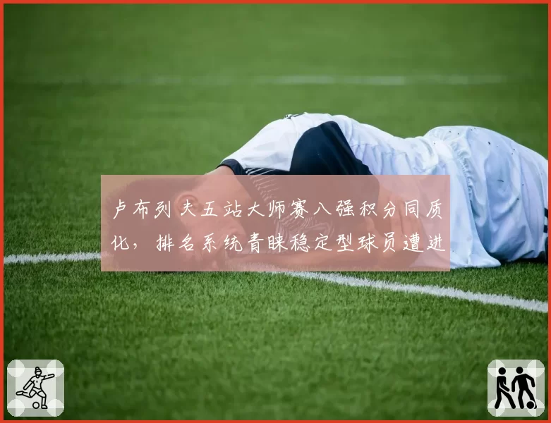 卢布列夫五站大师赛八强积分同质化，排名系统青睐稳定型球员遭进攻流派集体炮轰