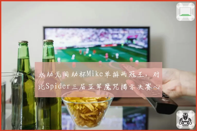 永劫无间劫杯Mike单排两冠王，对比Spider三届亚军魔咒揭示决赛心态决定论