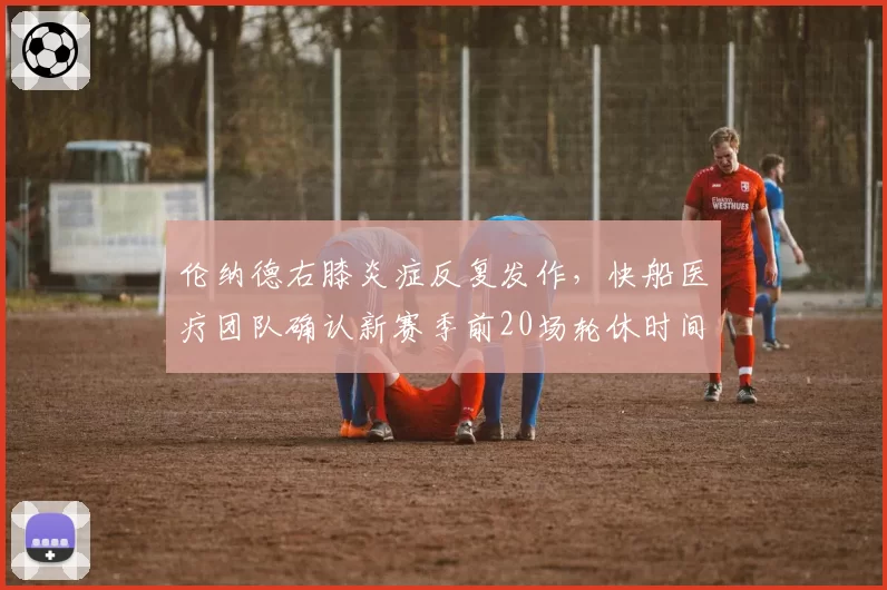 伦纳德右膝炎症反复发作，快船医疗团队确认新赛季前20场轮休时间表