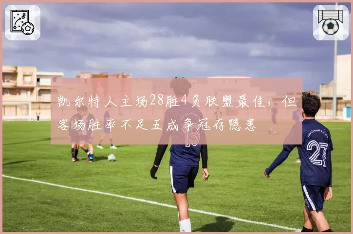 凯尔特人主场28胜4负联盟最佳，但客场胜率不足五成争冠存隐患
