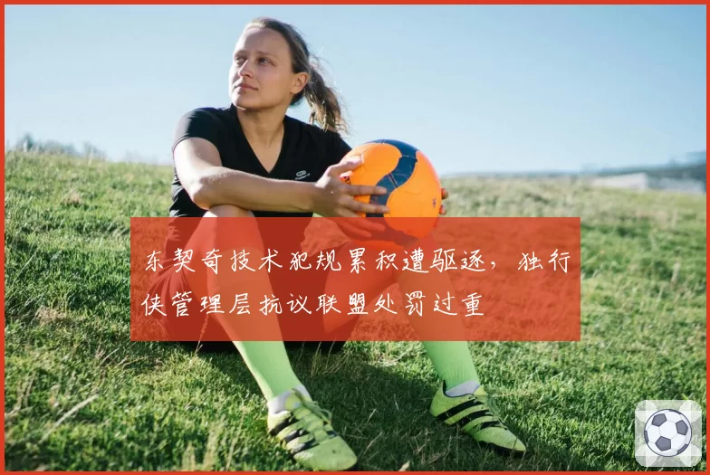 东契奇技术犯规累积遭驱逐，独行侠管理层抗议联盟处罚过重