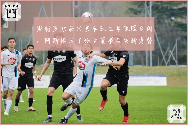 斯特罗尔获父亲车队三年保障合同，阿斯顿马丁独立董事否决新秀替换提案