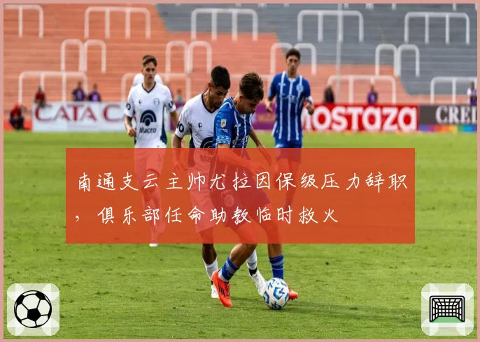 南通支云主帅尤拉因保级压力辞职，俱乐部任命助教临时救火