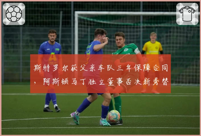 斯特罗尔获父亲车队三年保障合同，阿斯顿马丁独立董事否决新秀替换提案