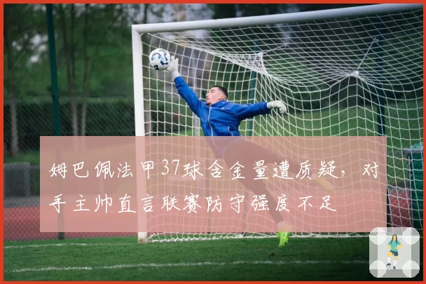 姆巴佩法甲37球含金量遭质疑，对手主帅直言联赛防守强度不足