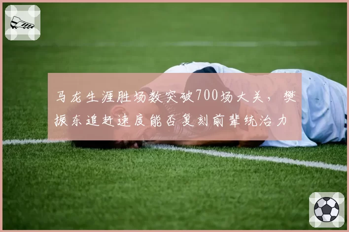 马龙生涯胜场数突破700场大关，樊振东追赶速度能否复刻前辈统治力？__br_