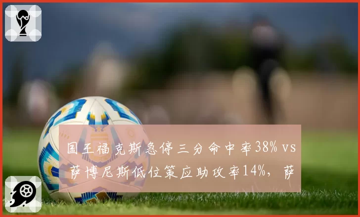 国王福克斯急停三分命中率38% vs 萨博尼斯低位策应助攻率14%，萨克拉门托双核进攻发起方式互补