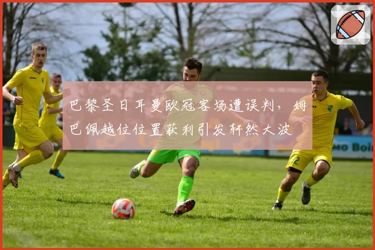 巴黎圣日耳曼欧冠客场遭误判，姆巴佩越位位置获利引发轩然大波