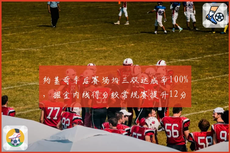 约基奇季后赛场均三双达成率100%，掘金内线得分较常规赛提升12分
